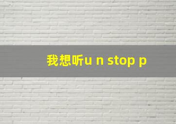 我想听u n stop p